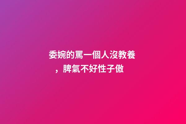 委婉的罵一個人沒教養，脾氣不好性子傲